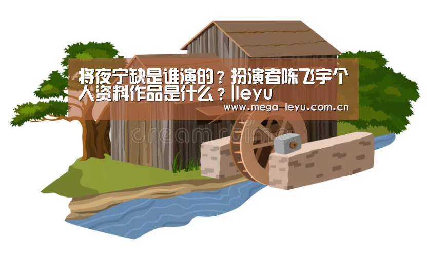 将夜宁缺是谁演的?扮演者陈飞宇个人资料作品是什么?|leyu(图1) 乐鱼