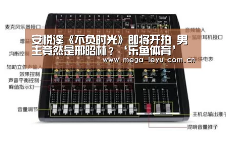 安悦溪《不负时光》即将开拍 男主竟然是邢昭林?‘乐鱼体育’(图1) 乐鱼电竞
