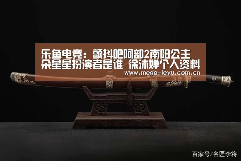 乐鱼电竞:颤抖吧阿部2南阳公主朵星星扮演者是谁 徐沐婵个人资料介绍(图3) 乐鱼电竞:颤抖吧阿部2南阳公主朵星星扮演者是谁 徐沐婵个人资料介绍(图3)